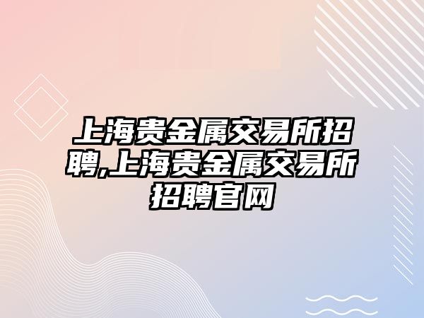 上海貴金屬交易所招聘,上海貴金屬交易所招聘官網(wǎng)