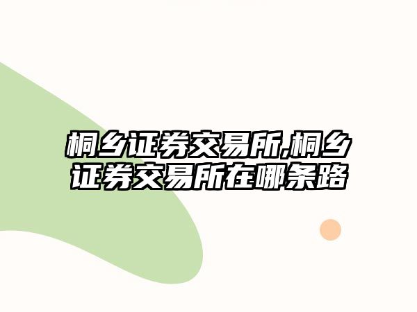 桐鄉(xiāng)證券交易所,桐鄉(xiāng)證券交易所在哪條路