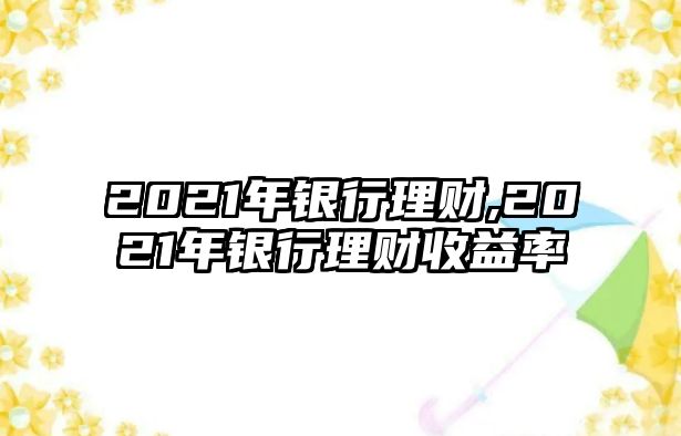 2021年銀行理財(cái),2021年銀行理財(cái)收益率