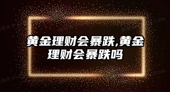 黃金理財(cái)會(huì)暴跌,黃金理財(cái)會(huì)暴跌嗎