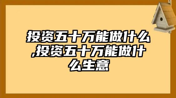 投資五十萬能做什么,投資五十萬能做什么生意