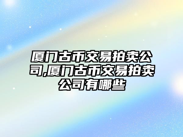 廈門古幣交易拍賣公司,廈門古幣交易拍賣公司有哪些