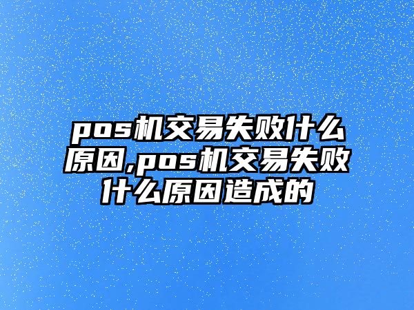 pos機(jī)交易失敗什么原因,pos機(jī)交易失敗什么原因造成的