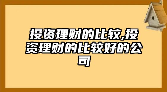 投資理財?shù)谋容^,投資理財?shù)谋容^好的公司