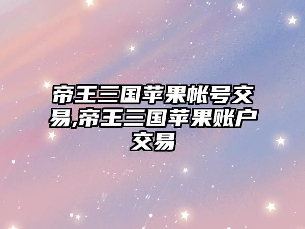 帝王三國蘋果帳號交易,帝王三國蘋果賬戶交易