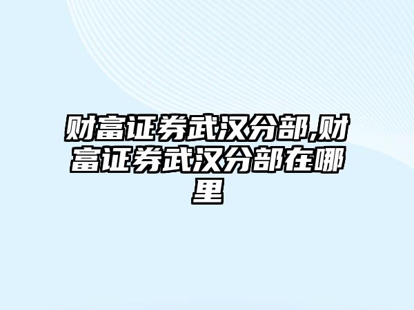 財富證券武漢分部,財富證券武漢分部在哪里