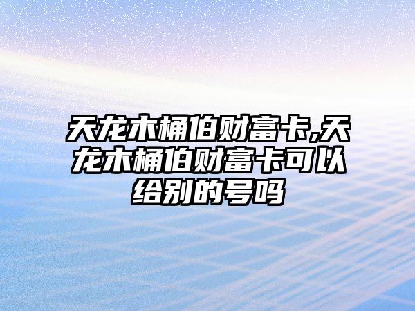 天龍木桶伯財(cái)富卡,天龍木桶伯財(cái)富卡可以給別的號嗎