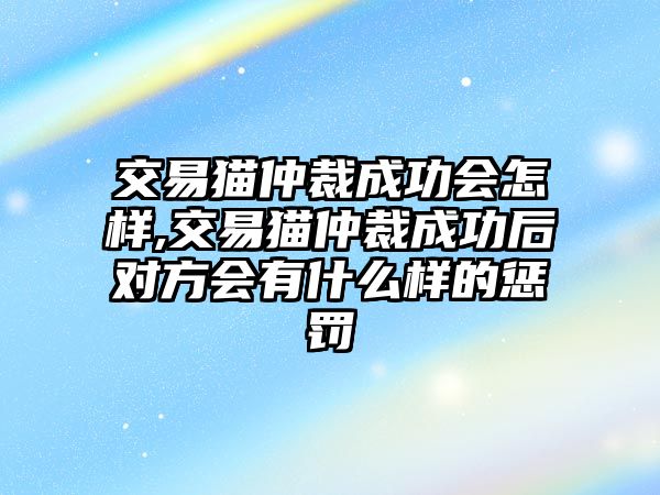 交易貓仲裁成功會(huì)怎樣,交易貓仲裁成功后對(duì)方會(huì)有什么樣的懲罰