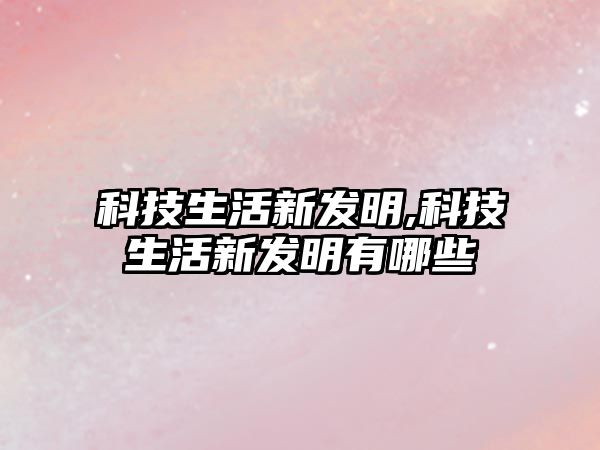 科技生活新發(fā)明,科技生活新發(fā)明有哪些