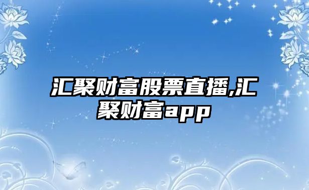 匯聚財(cái)富股票直播,匯聚財(cái)富app