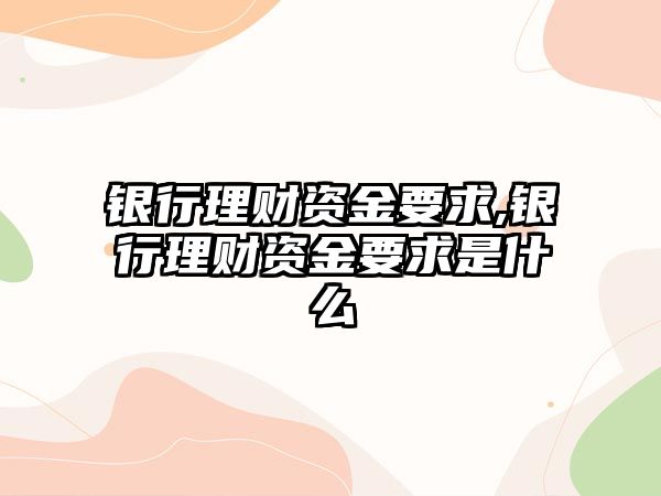 銀行理財(cái)資金要求,銀行理財(cái)資金要求是什么