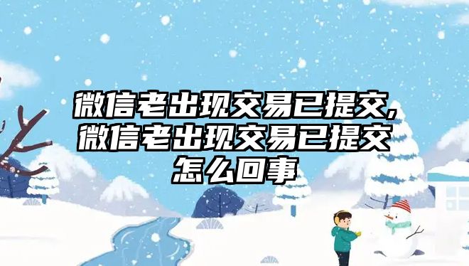 微信老出現(xiàn)交易已提交,微信老出現(xiàn)交易已提交怎么回事