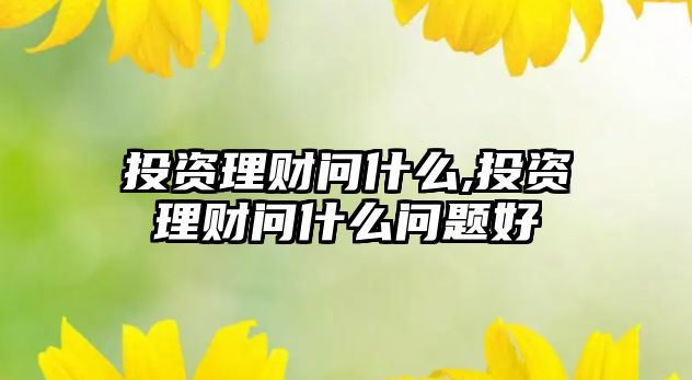 投資理財問什么,投資理財問什么問題好