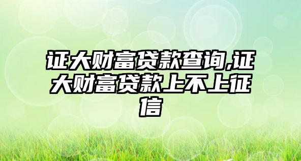 證大財富貸款查詢,證大財富貸款上不上征信