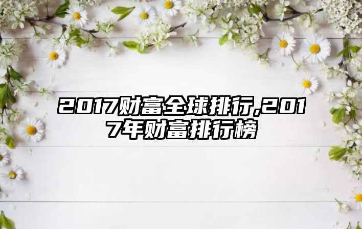 2017財(cái)富全球排行,2017年財(cái)富排行榜