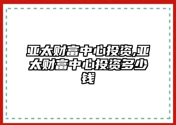 亞太財富中心投資,亞太財富中心投資多少錢