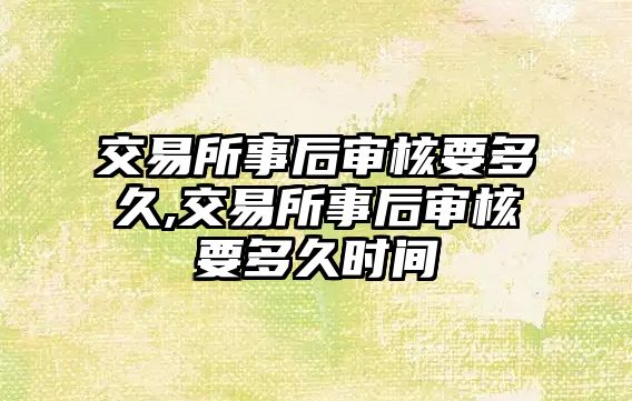 交易所事后審核要多久,交易所事后審核要多久時(shí)間