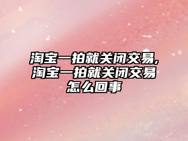 淘寶一拍就關(guān)閉交易,淘寶一拍就關(guān)閉交易怎么回事