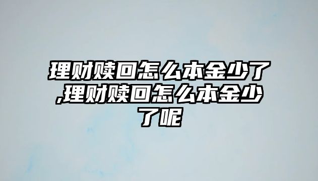 理財贖回怎么本金少了,理財贖回怎么本金少了呢