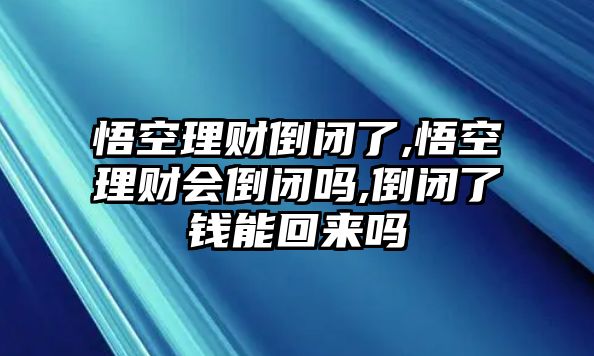 悟空理財?shù)归]了,悟空理財會倒閉嗎,倒閉了錢能回來嗎