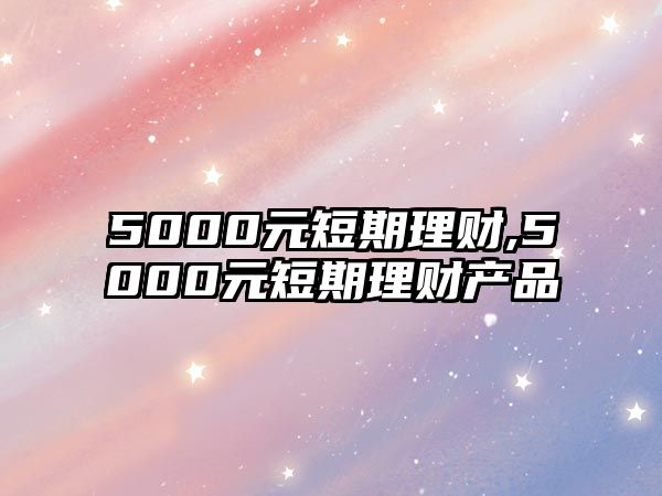 5000元短期理財,5000元短期理財產(chǎn)品