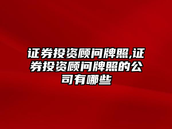 證券投資顧問牌照,證券投資顧問牌照的公司有哪些