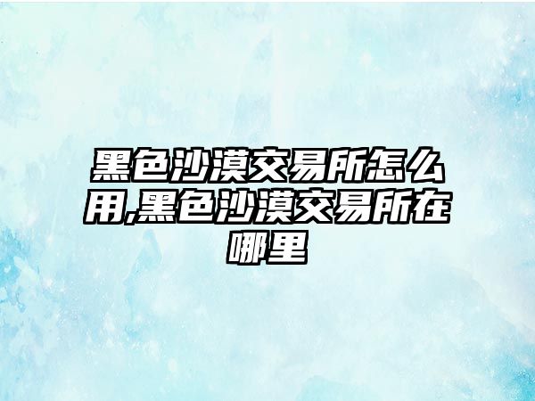 黑色沙漠交易所怎么用,黑色沙漠交易所在哪里