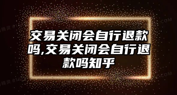 交易關(guān)閉會自行退款嗎,交易關(guān)閉會自行退款嗎知乎