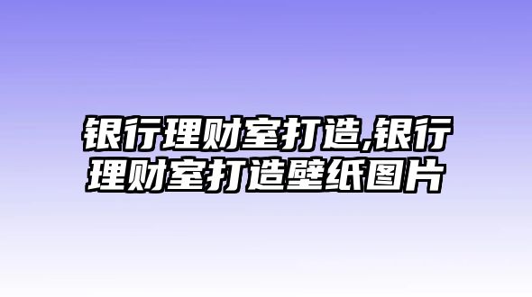 銀行理財室打造,銀行理財室打造壁紙圖片