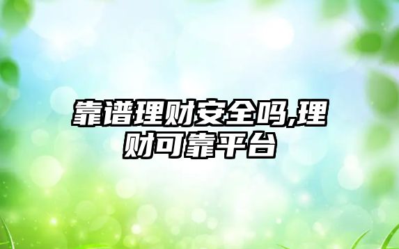 靠譜理財安全嗎,理財可靠平臺