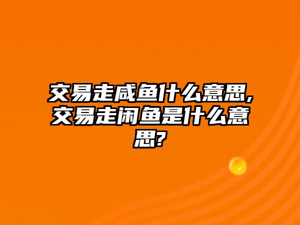 交易走咸魚什么意思,交易走閑魚是什么意思?