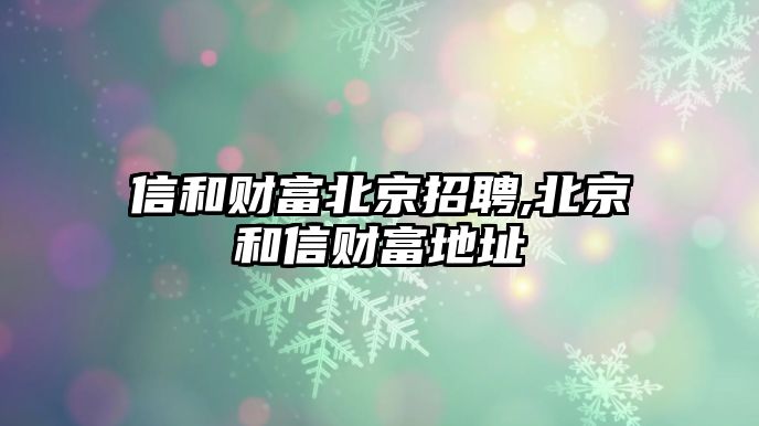 信和財富北京招聘,北京和信財富地址