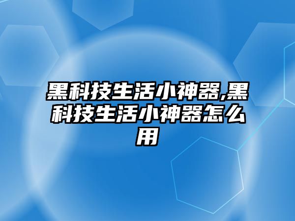 黑科技生活小神器,黑科技生活小神器怎么用