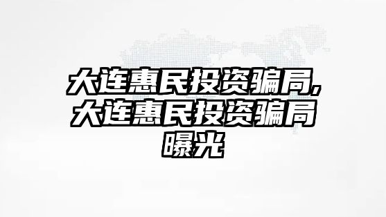 大連惠民投資騙局,大連惠民投資騙局曝光