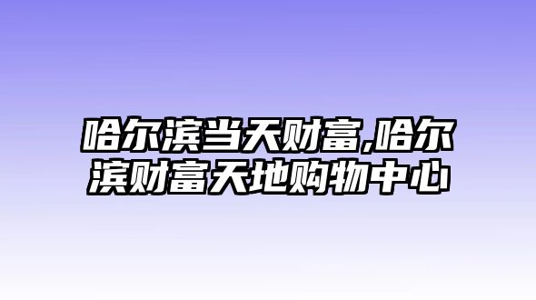 哈爾濱當(dāng)天財(cái)富,哈爾濱財(cái)富天地購物中心