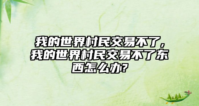 我的世界村民交易不了,我的世界村民交易不了東西怎么辦?