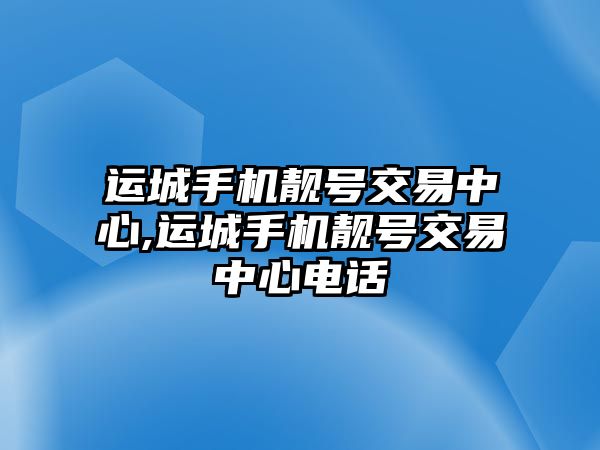 運(yùn)城手機(jī)靚號(hào)交易中心,運(yùn)城手機(jī)靚號(hào)交易中心電話(huà)