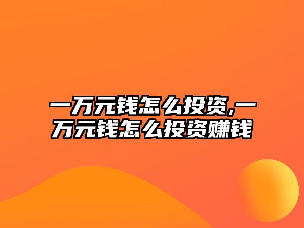 一萬元錢怎么投資,一萬元錢怎么投資賺錢