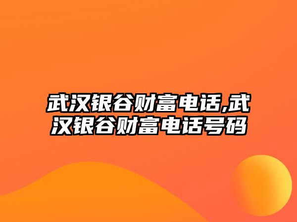 武漢銀谷財(cái)富電話,武漢銀谷財(cái)富電話號(hào)碼