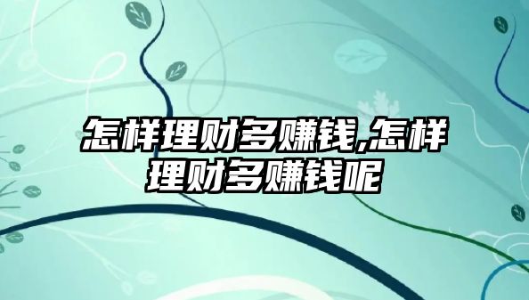 怎樣理財(cái)多賺錢,怎樣理財(cái)多賺錢呢