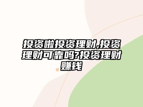 投資啦投資理財,投資理財可靠嗎?投資理財賺錢