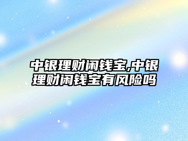 中銀理財閑錢寶,中銀理財閑錢寶有風險嗎