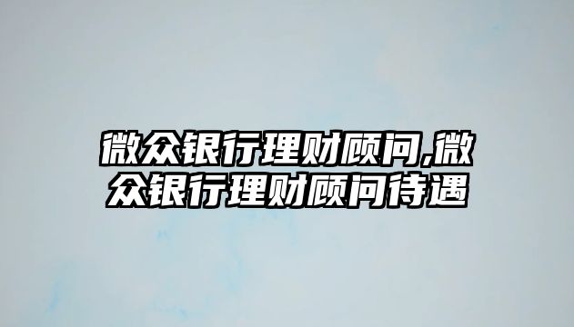 微眾銀行理財(cái)顧問,微眾銀行理財(cái)顧問待遇