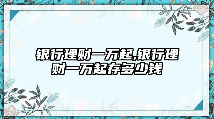 銀行理財一萬起,銀行理財一萬起存多少錢