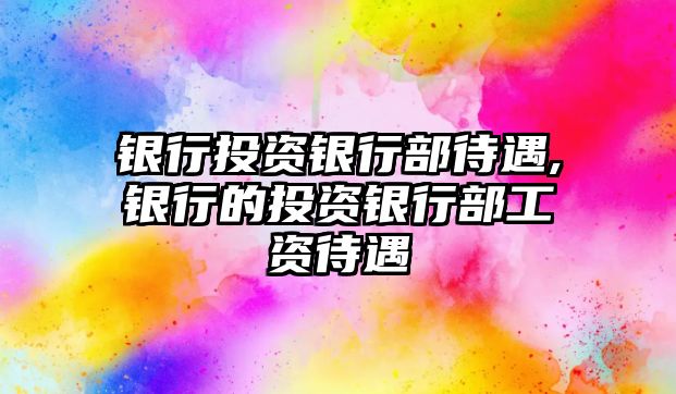 銀行投資銀行部待遇,銀行的投資銀行部工資待遇