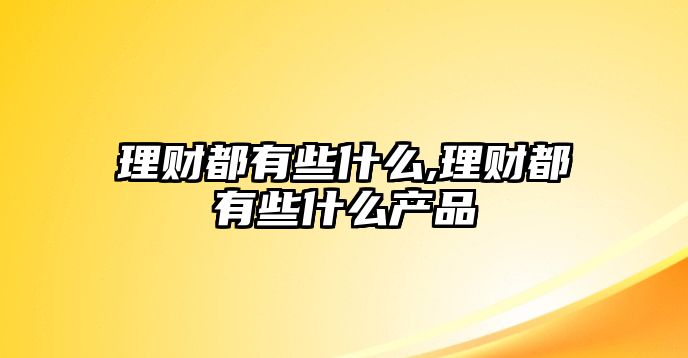 理財都有些什么,理財都有些什么產(chǎn)品