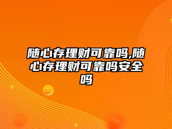 隨心存理財可靠嗎,隨心存理財可靠嗎安全嗎