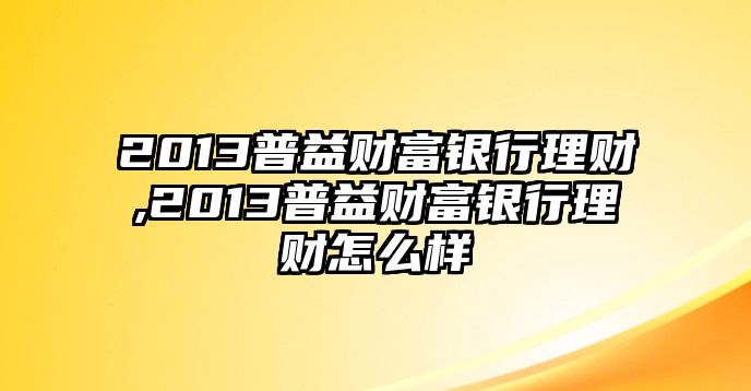 2013普益財富銀行理財,2013普益財富銀行理財怎么樣