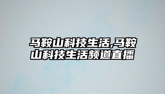 馬鞍山科技生活,馬鞍山科技生活頻道直播