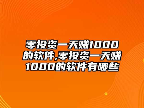 零投資一天賺1000的軟件,零投資一天賺1000的軟件有哪些